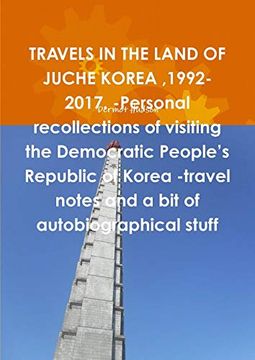 portada Travels in the Land of Juche Korea ,1992-2017. -Personal Recollections of Visiting the Democratic People's Republic of Korea -Travel Notes and a bit of Autobiographical Stuff (in English)