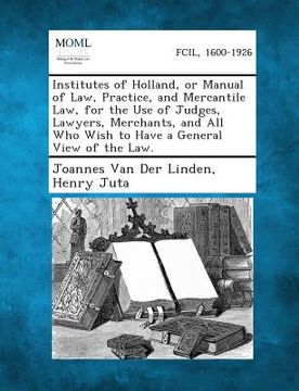portada Institutes of Holland, or Manual of Law, Practice, and Mercantile Law, for the Use of Judges, Lawyers, Merchants, and All Who Wish to Have a General V