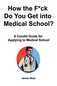 portada How the F*ck Do You Get into Medical School? A Candid Guide for Applying to Medical School (en Inglés)