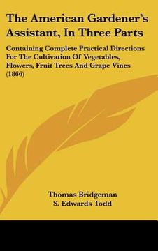 portada the american gardener's assistant, in three parts: containing complete practical directions for the cultivation of vegetables, flowers, fruit trees an (en Inglés)