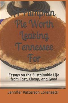portada A Pumpkin Pie Worth Leaving Tennessee for: Essays on the Sustainable Life from Fast, Cheap, and Good (en Inglés)