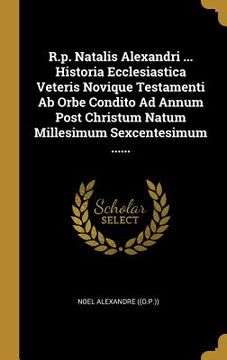 portada R.p. Natalis Alexandri ... Historia Ecclesiastica Veteris Novique Testamenti Ab Orbe Condito Ad Annum Post Christum Natum Millesimum Sexcentesimum ... (in Latin)