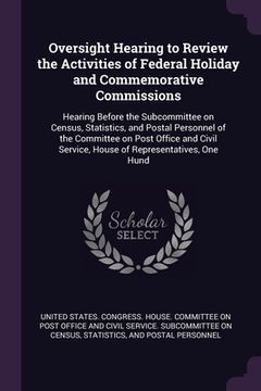 portada Oversight Hearing to Review the Activities of Federal Holiday and Commemorative Commissions: Hearing Before the Subcommittee on Census, Statistics, an (en Inglés)