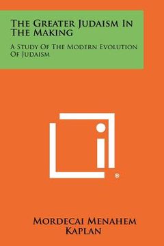 portada the greater judaism in the making: a study of the modern evolution of judaism (en Inglés)