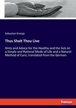 portada Thus Shalt Thou Live: Hints and Advice for the Healthy and the Sick on a Simple and Rational Mode of Life and a Natural Method of Cure; tran (en Inglés)