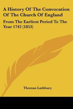 portada a history of the convocation of the church of england: from the earliest period to the year 1742 (1853) (en Inglés)