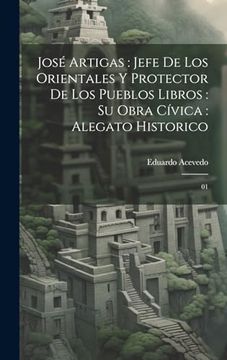 portada José Artigas: Jefe de los Orientales y Protector de los Pueblos Libros: Su Obra Cívica: Alegato Historico: 01 (in Spanish)