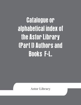 portada Catalogue or alphabetical index of the Astor Library (Part I) Authors and Books F-L.