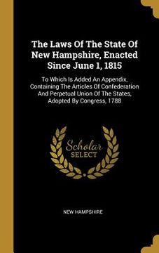 portada The Laws Of The State Of New Hampshire, Enacted Since June 1, 1815: To Which Is Added An Appendix, Containing The Articles Of Confederation And Perpet (en Inglés)