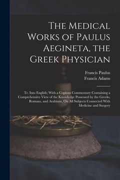 portada The Medical Works of Paulus Aegineta, the Greek Physician: Tr. Into English; With a Copious Commentary Containing a Comprehensive View of the Knowledg (en Inglés)