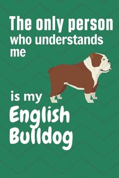 portada The only person who understands me is my English Bulldog: For English Bulldog Fans