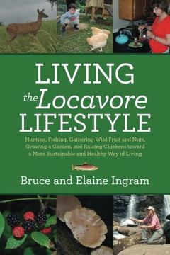 Living the Locavore Lifestyle: Hunting, Fishing, Gathering Wild Fruit and Nuts, Growing a Garden, and Raising Chickens toward a More Sustainable and Healthy Way of Living