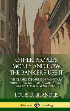 portada Other People'S Money and how the Bankers use it: The Classic Exposure of Monetary Abuse by Banks, Trusts, Wall Street, and Predator Monopolies (Hardcover) (en Inglés)