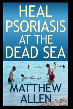 portada Heal Psoriasis at the Dead Sea: Nutrition, sun, sea, detox and positive thoughts essential for clearing skin and joints. (en Inglés)