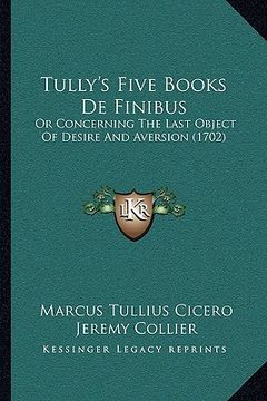portada tully's five books de finibus: or concerning the last object of desire and aversion (1702) or concerning the last object of desire and aversion (1702 (en Inglés)