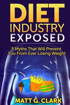 portada Diet Industry Exposed: 5 Myths That Will Prevent You From Ever Losing Weight (en Inglés)