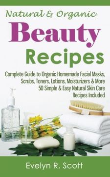 portada Natural & Organic Beauty Recipes - Complete Guide to Organic Homemade Facial Masks, Scrubs, Toners, Lotions, Moisturizers & More, 50 Simple & Easy ... Included (Skin Care Series) (Volume 1)