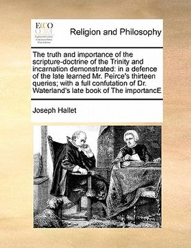 portada the truth and importance of the scripture-doctrine of the trinity and incarnation demonstrated: in a defence of the late learned mr. peirce's thirteen (en Inglés)