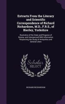 portada Extracts From the Literary and Scientific Correspondence of Richard Richardson, M.D., F.R.S., of Bierley, Yorkshire: Illustrative of the State and Pro