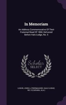 portada In Memoriam: An Address Commemorative Of Their Fraternal Dead Of 1860, Delivered Before Halo Lodge, No. 5 (in English)