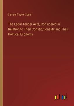 portada The Legal-Tender Acts, Considered in Relation to Their Constitutionality and Their Political Economy (en Inglés)