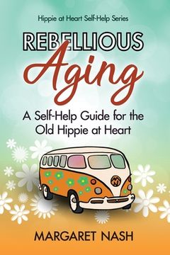 portada Rebellious Aging: A Self-help Guide for the Old Hippie at Heart