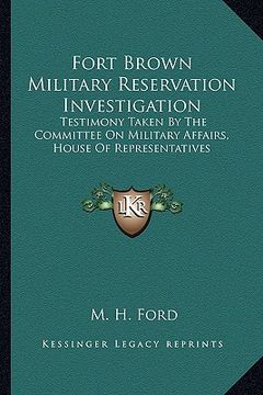 portada fort brown military reservation investigation: testimony taken by the committee on military affairs, house of representatives (en Inglés)