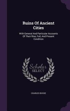 portada Ruins Of Ancient Cities: With General And Particular Accounts Of Their Rise, Fall, And Present Condition (en Inglés)