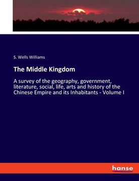portada The Middle Kingdom: A survey of the geography, government, literature, social, life, arts and history of the Chinese Empire and its Inhabi (in English)