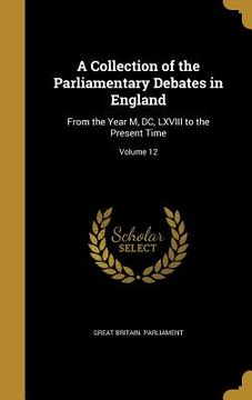 portada A Collection of the Parliamentary Debates in England: From the Year M, DC, LXVIII to the Present Time; Volume 12 (en Inglés)