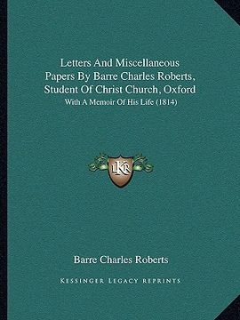 portada letters and miscellaneous papers by barre charles roberts, student of christ church, oxford: with a memoir of his life (1814) (en Inglés)