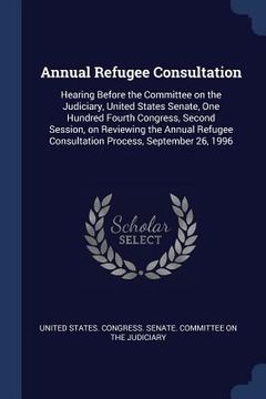 portada Annual Refugee Consultation: Hearing Before the Committee on the Judiciary, United States Senate, One Hundred Fourth Congress, Second Session, on R (en Inglés)