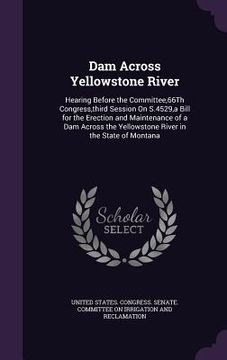 portada Dam Across Yellowstone River: Hearing Before the Committee,66Th Congress, third Session On S.4529, a Bill for the Erection and Maintenance of a Dam (in English)
