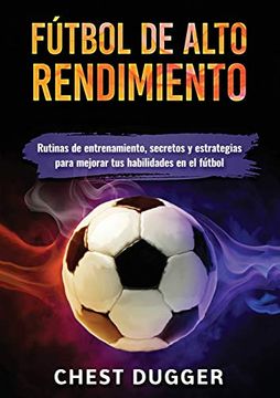 portada Fútbol de Alto Rendimiento: Rutinas de Entrenamiento, Secretos y Estrategias Para Mejorar tus Habilidades en el Fútbol (in Spanish)
