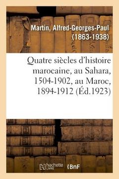 portada Quatre Siècles d'Histoire Marocaine, Au Sahara, 1504-1902, Au Maroc, 1894-1912: Législation Du Travail Et Réglementation Industrielle (en Francés)