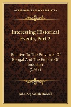 portada Interesting Historical Events, Part 2: Relative To The Provinces Of Bengal And The Empire Of Indostan (1767) (en Inglés)