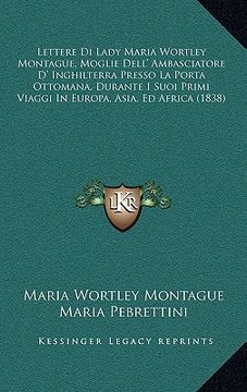 portada lettere di lady maria wortley montague, moglie dell' ambasciatore d' inghilterra presso la porta ottomana, durante i suoi primi viaggi in europa, asia (en Inglés)