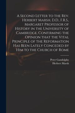 portada A Second Letter to the Rev. Herbert Marsh, D.D., F.R.S., Margaret Professor of History in the University of Cambridge, Confirming the Opinion That the (en Inglés)
