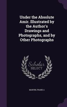 portada Under the Absolute Amir. Illustrated by the Author's Drawings and Photographs, and by Other Photographs