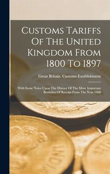 portada Customs Tariffs of the United Kingdom From 1800 to 1897: With Some Notes Upon the History of the More Important Branches of Receipt From the Year 1660