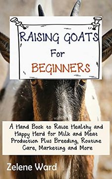 portada Raising Goats for Beginners: A Hand Book to Raise Healthy and Happy Herd for Milk and Meat Production Plus Breeding, Routine Care, Marketing and More (en Inglés)