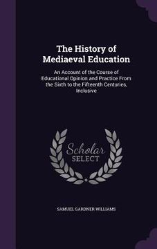 portada The History of Mediaeval Education: An Account of the Course of Educational Opinion and Practice From the Sixth to the Fifteenth Centuries, Inclusive (en Inglés)