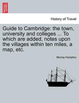 portada guide to cambridge: the town, university and colleges ... to which are added, notes upon the villages within ten miles, a map, etc. (en Inglés)