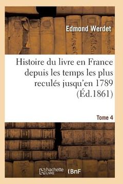 portada Histoire Du Livre En France Depuis Les Temps Les Plus Reculés Jusqu'en 1789 T04 (en Francés)