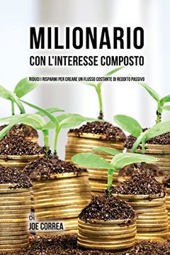 portada Milionario Con L'interesse Composto: Riduci i Risparmi per Creare un Flusso Costante di Reddito Passivo