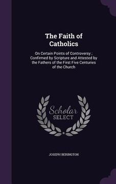 portada The Faith of Catholics: On Certain Points of Controversy; Confirmed by Scripture and Attested by the Fathers of the First Five Centuries of th (en Inglés)