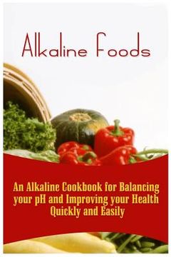 portada Alkaline Foods: An Alkaline Cookbook For Balancing Your pH And Improving Your Health Quickly And Easily (in English)