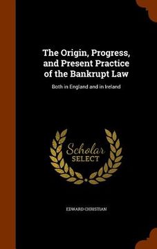 portada The Origin, Progress, and Present Practice of the Bankrupt Law: Both in England and in Ireland