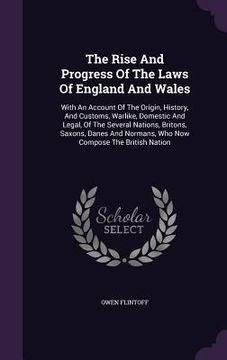 portada The Rise And Progress Of The Laws Of England And Wales: With An Account Of The Origin, History, And Customs, Warlike, Domestic And Legal, Of The Sever
