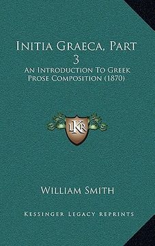portada initia graeca, part 3: an introduction to greek prose composition (1870) (in English)